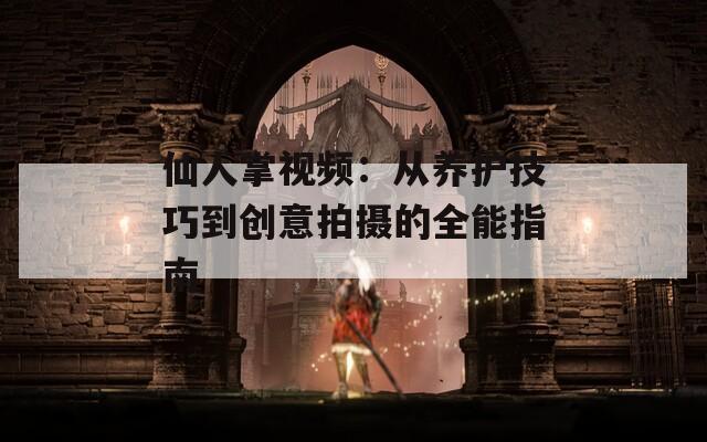 仙人掌视频：从养护技巧到创意拍摄的全能指南