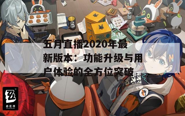 五月直播2020年最新版本：功能升级与用户体验的全方位突破