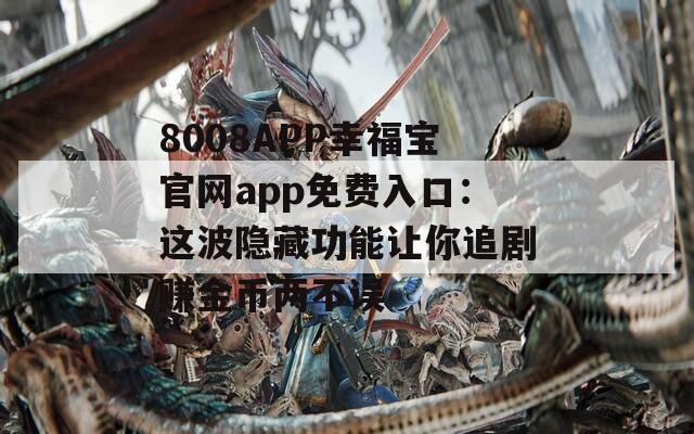 8008APP幸福宝官网app免费入口：这波隐藏功能让你追剧赚金币两不误