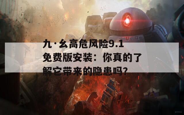 九·幺高危风险9.1免费版安装：你真的了解它带来的隐患吗？