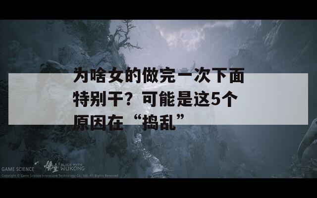 为啥女的做完一次下面特别干？可能是这5个原因在“捣乱”