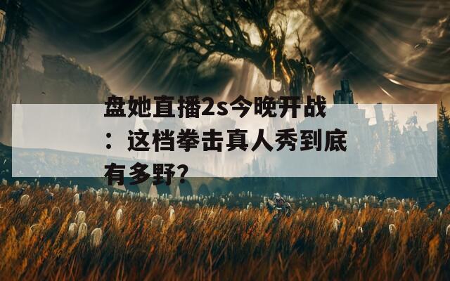 盘她直播2s今晚开战：这档拳击真人秀到底有多野？