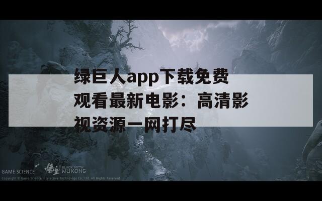 绿巨人app下载免费观看最新电影：高清影视资源一网打尽