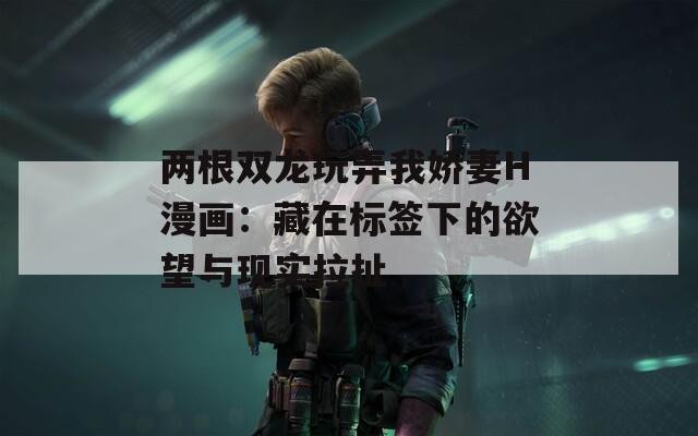 两根双龙玩弄我娇妻H漫画：藏在标签下的欲望与现实拉扯