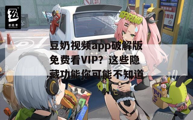 豆奶视频app破解版免费看VIP？这些隐藏功能你可能不知道