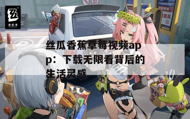 丝瓜香蕉草莓视频app：下载无限看背后的生活灵感