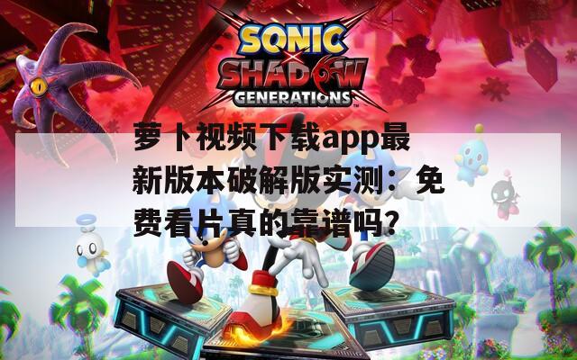 萝卜视频下载app最新版本破解版实测：免费看片真的靠谱吗？