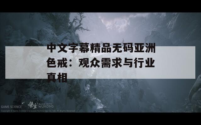 中文字幕精品无码亚洲色戒：观众需求与行业真相