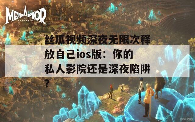 丝瓜视频深夜无限次释放自己ios版：你的私人影院还是深夜陷阱？