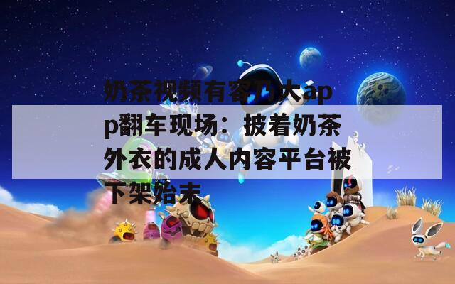 奶茶视频有容乃大app翻车现场：披着奶茶外衣的成人内容平台被下架始末