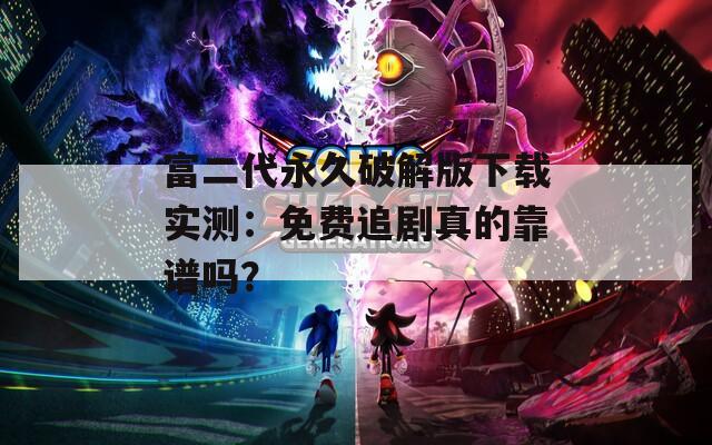 富二代永久破解版下载实测：免费追剧真的靠谱吗？