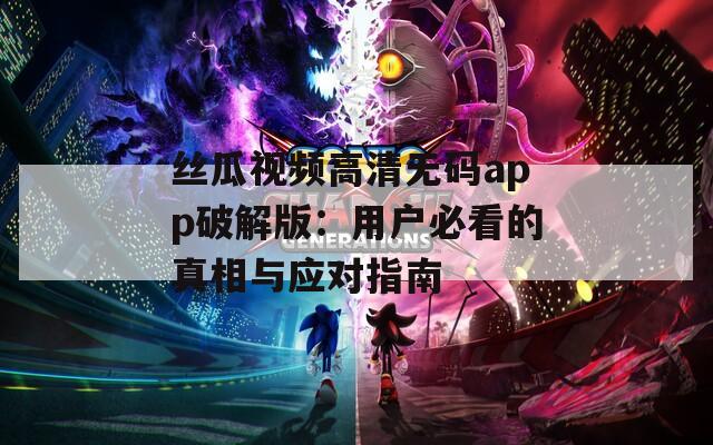 丝瓜视频高清无码app破解版：用户必看的真相与应对指南