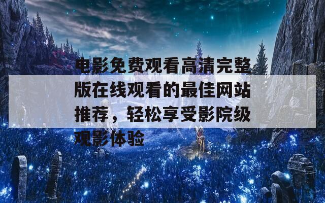 电影免费观看高清完整版在线观看的最佳网站推荐，轻松享受影院级观影体验