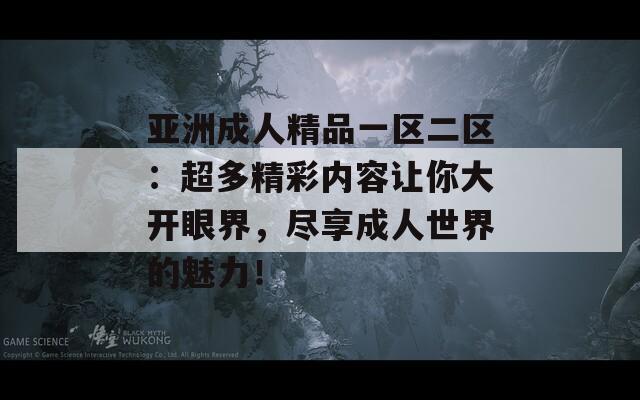 亚洲成人精品一区二区：超多精彩内容让你大开眼界，尽享成人世界的魅力！