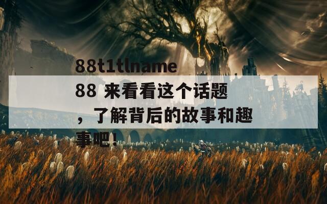 88t1tlname88 来看看这个话题，了解背后的故事和趣事吧！