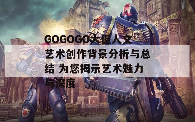 GOGOGO大但人文艺术创作背景分析与总结 为您揭示艺术魅力与深度