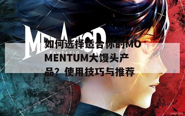如何选择适合你的MOMENTUM大馒头产品？使用技巧与推荐