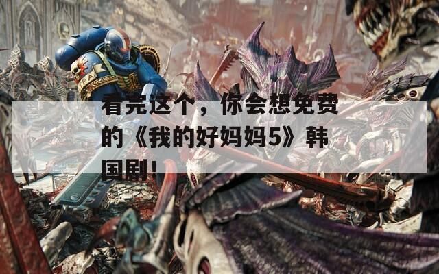 看完这个，你会想免费的《我的好妈妈5》韩国剧！