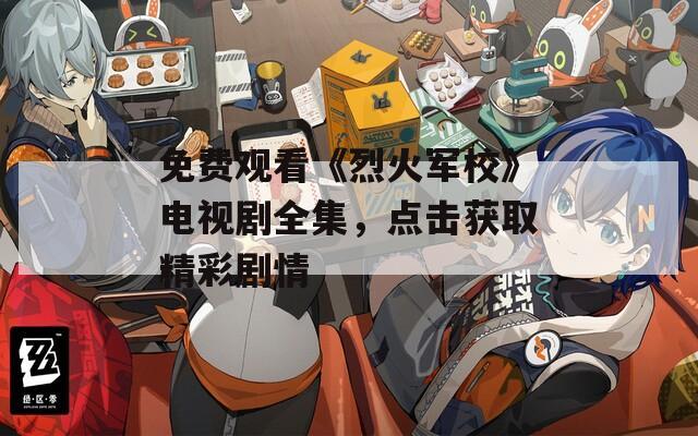 免费观看《烈火军校》电视剧全集，点击获取精彩剧情