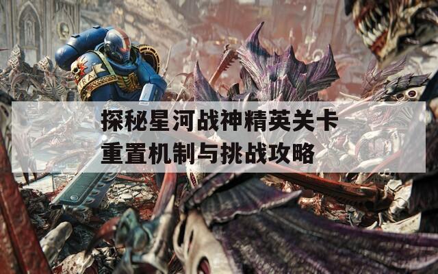 探秘星河战神精英关卡重置机制与挑战攻略
