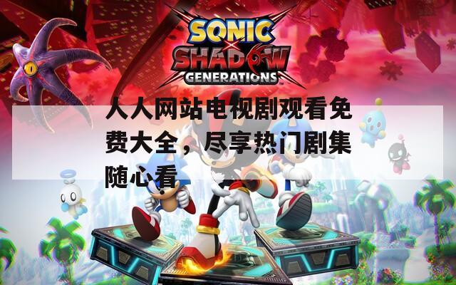 人人网站电视剧观看免费大全，尽享热门剧集随心看