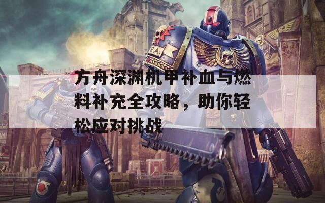 方舟深渊机甲补血与燃料补充全攻略，助你轻松应对挑战