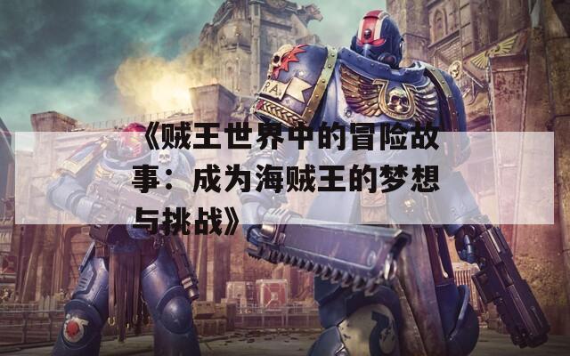 《贼王世界中的冒险故事：成为海贼王的梦想与挑战》