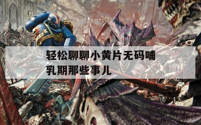 轻松聊聊小黄片无码哺乳期那些事儿
