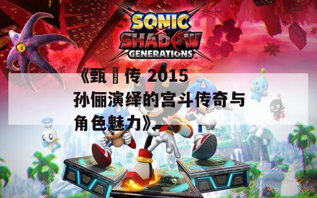 《甄嬛传 2015 孙俪演绎的宫斗传奇与角色魅力》