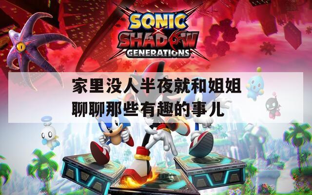 家里没人半夜就和姐姐聊聊那些有趣的事儿
