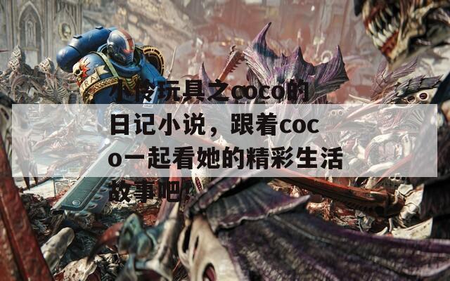 小伶玩具之coco的日记小说，跟着coco一起看她的精彩生活故事吧！
