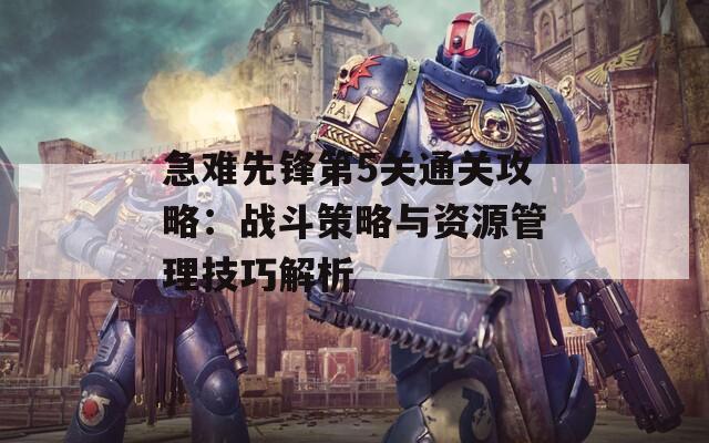 急难先锋第5关通关攻略：战斗策略与资源管理技巧解析