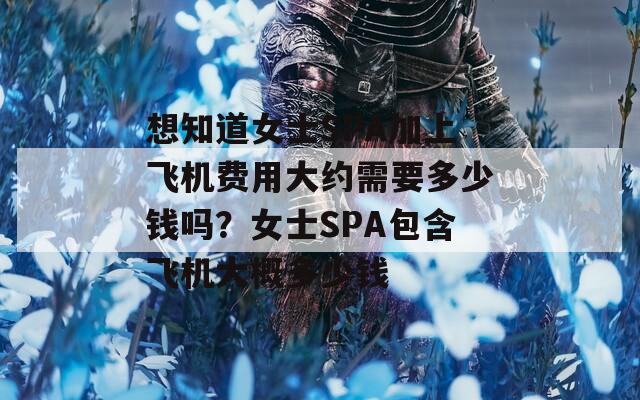 想知道女士SPA加上飞机费用大约需要多少钱吗？女士SPA包含飞机大概多少钱