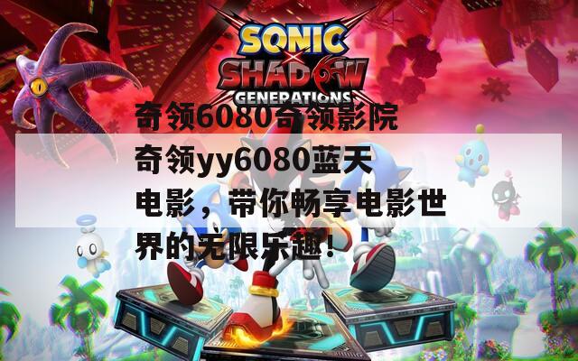 奇领6080奇领影院奇领yy6080蓝天电影，带你畅享电影世界的无限乐趣！