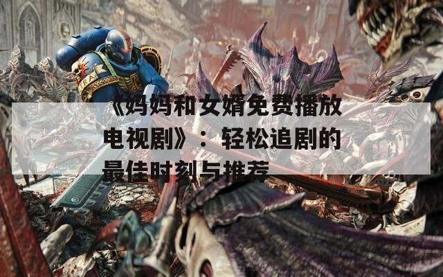 《妈妈和女婿免费播放电视剧》：轻松追剧的最佳时刻与推荐