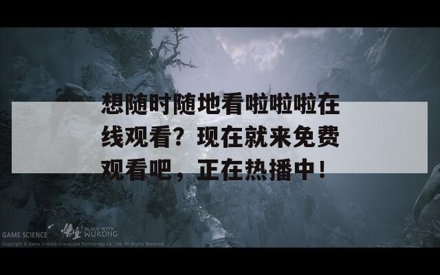 想随时随地看啦啦啦在线观看？现在就来免费观看吧，正在热播中！