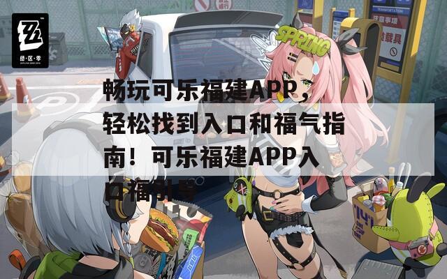 畅玩可乐福建APP，轻松找到入口和福气指南！可乐福建APP入口福引导