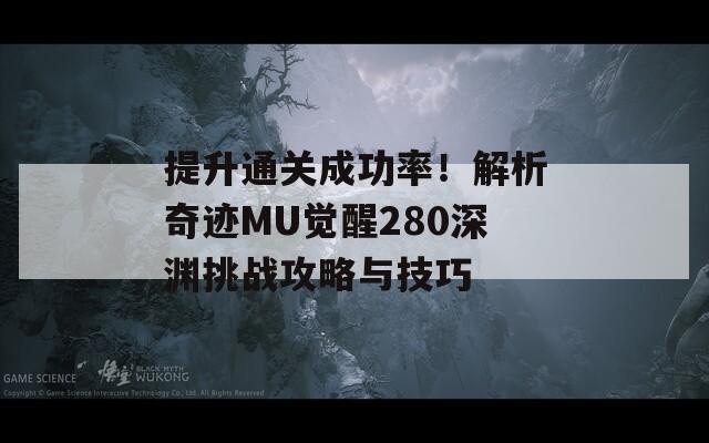 提升通关成功率！解析奇迹MU觉醒280深渊挑战攻略与技巧