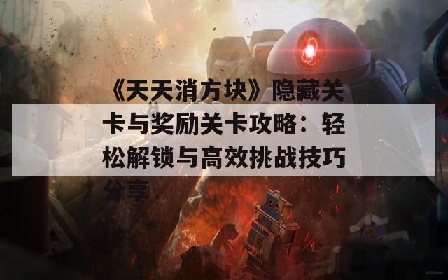 《天天消方块》隐藏关卡与奖励关卡攻略：轻松解锁与高效挑战技巧分享