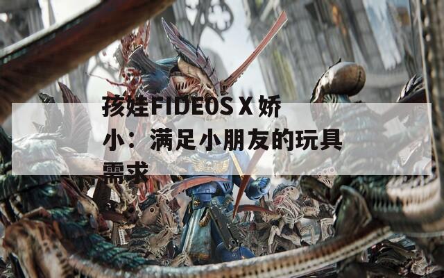 孩娃FIDE0SⅩ娇小：满足小朋友的玩具需求