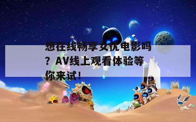 想在线畅享女优电影吗？AV线上观看体验等你来试！