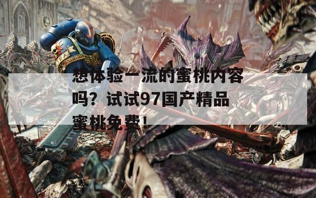 想体验一流的蜜桃内容吗？试试97国产精品蜜桃免费！
