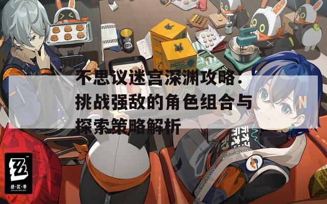 不思议迷宫深渊攻略：挑战强敌的角色组合与探索策略解析