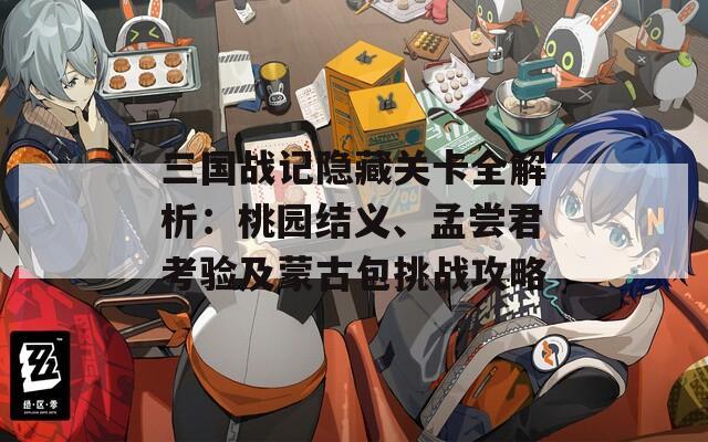 三国战记隐藏关卡全解析：桃园结义、孟尝君考验及蒙古包挑战攻略