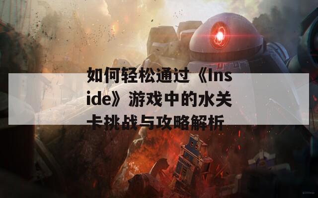 如何轻松通过《Inside》游戏中的水关卡挑战与攻略解析