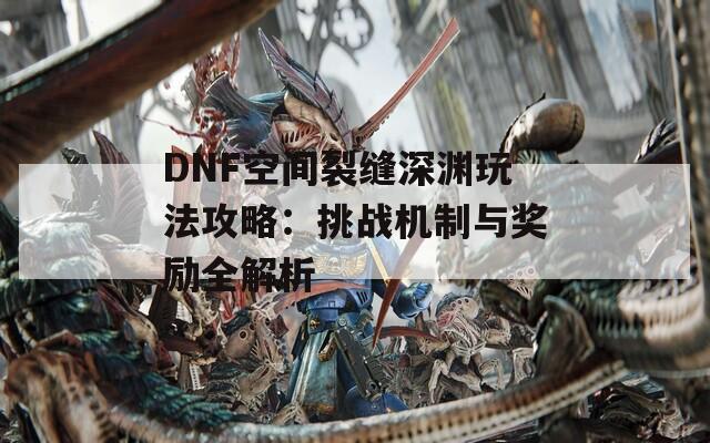DNF空间裂缝深渊玩法攻略：挑战机制与奖励全解析