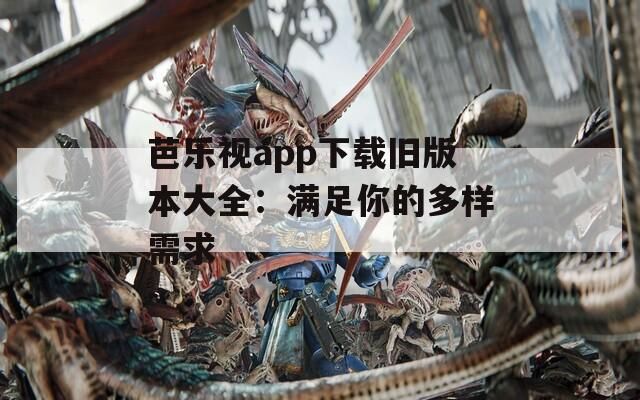 芭乐视app下载旧版本大全：满足你的多样需求
