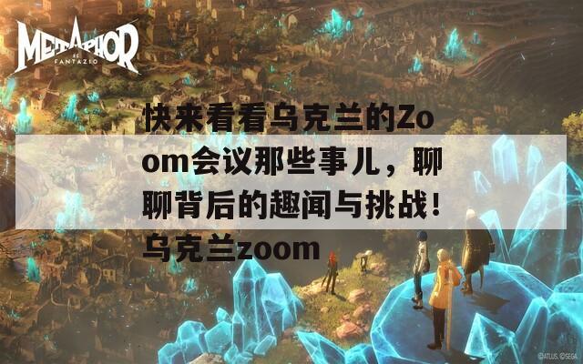 快来看看乌克兰的Zoom会议那些事儿，聊聊背后的趣闻与挑战！乌克兰zoom