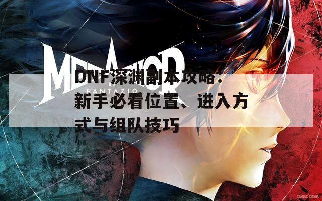 DNF深渊副本攻略：新手必看位置、进入方式与组队技巧