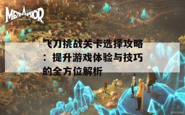 飞刀挑战关卡选择攻略：提升游戏体验与技巧的全方位解析